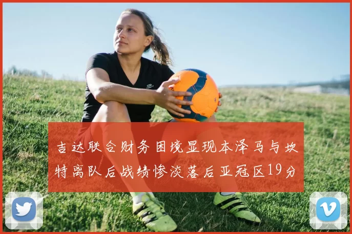 吉达联合财务困境显现本泽马与坎特离队后战绩惨淡落后亚冠区19分