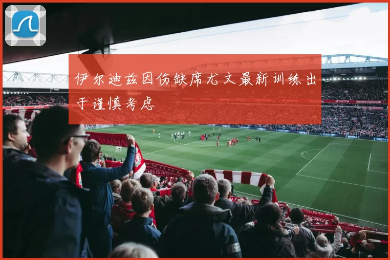 伊尔迪兹因伤缺席尤文最新训练出于谨慎考虑
