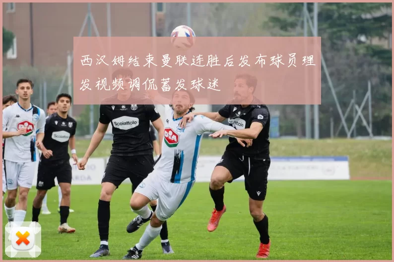 西汉姆结束曼联连胜后发布球员理发视频调侃蓄发球迷