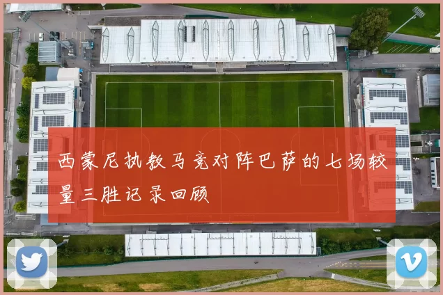 西蒙尼执教马竞对阵巴萨的七场较量三胜记录回顾