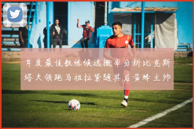 年度最佳教练候选概率分析比克斯塔夫领跑马祖拉紧随其后黄蜂主帅表现不佳