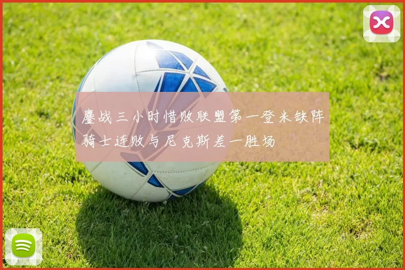 鏖战三小时惜败联盟第一登米缺阵骑士连败与尼克斯差一胜场
