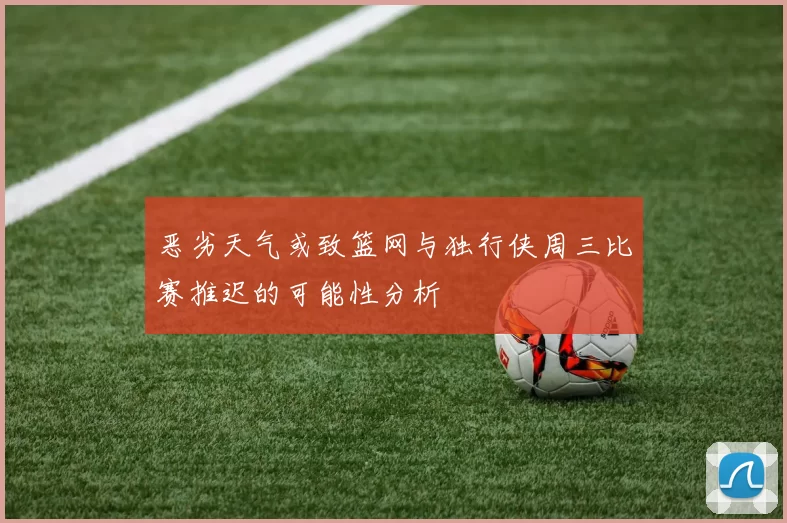 恶劣天气或致篮网与独行侠周三比赛推迟的可能性分析