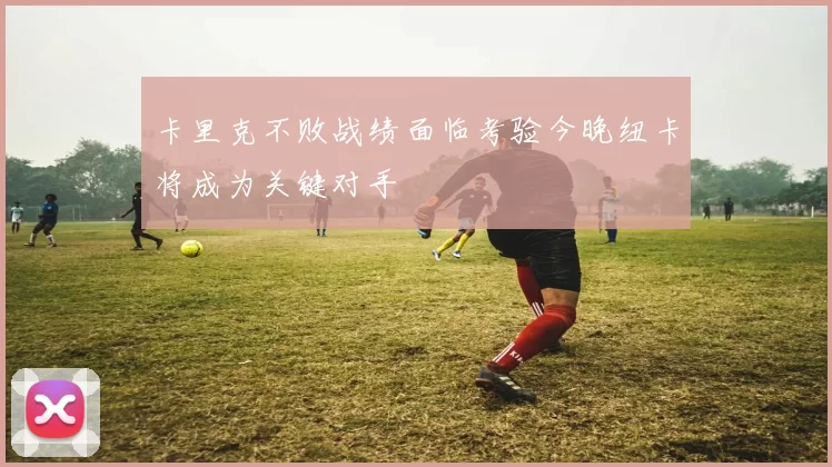 卡里克不败战绩面临考验今晚纽卡将成为关键对手