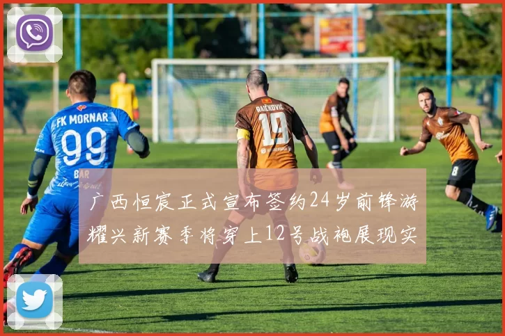 广西恒宸正式宣布签约24岁前锋游耀兴新赛季将穿上12号战袍展现实力