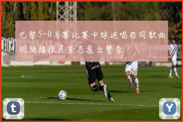 巴黎5-0马赛比赛中球迷唱恐同歌曲现场播报员紧急发出警告