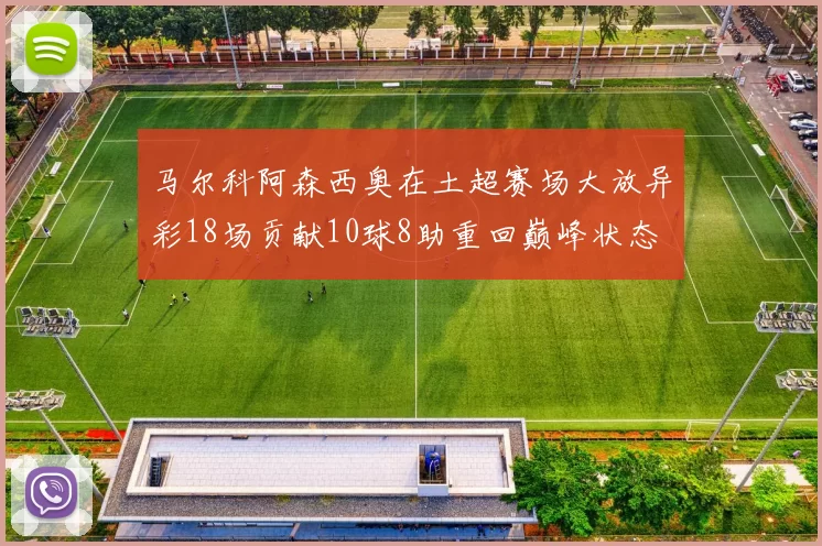 马尔科阿森西奥在土超赛场大放异彩18场贡献10球8助重回巅峰状态