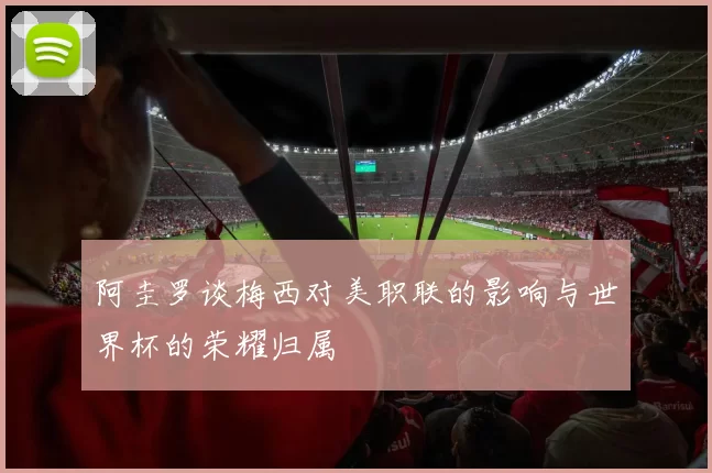 阿圭罗谈梅西对美职联的影响与世界杯的荣耀归属