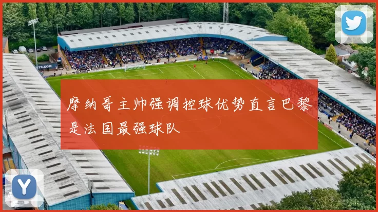 摩纳哥主帅强调控球优势直言巴黎是法国最强球队