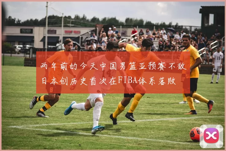 两年前的今天中国男篮亚预赛不敌日本创历史首次在FIBA体系落败