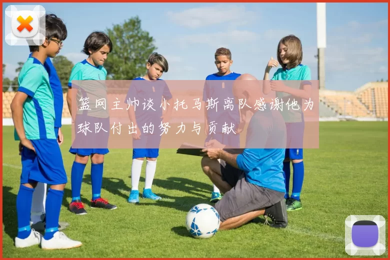篮网主帅谈小托马斯离队感谢他为球队付出的努力与贡献