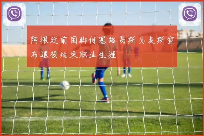阿根廷前国脚何塞路易斯戈麦斯宣布退役结束职业生涯