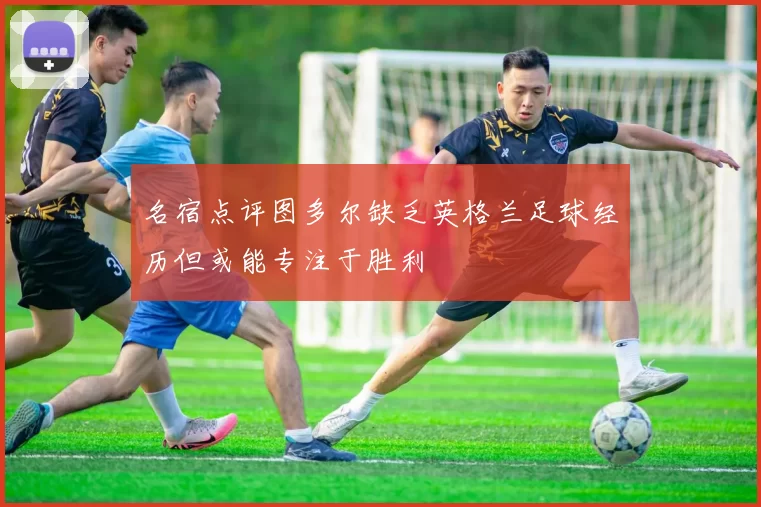 名宿点评图多尔缺乏英格兰足球经历但或能专注于胜利