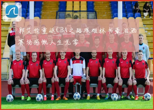 郭艾伦重返CBA之路艰难林书豪泪洒赛场感慨人生无常