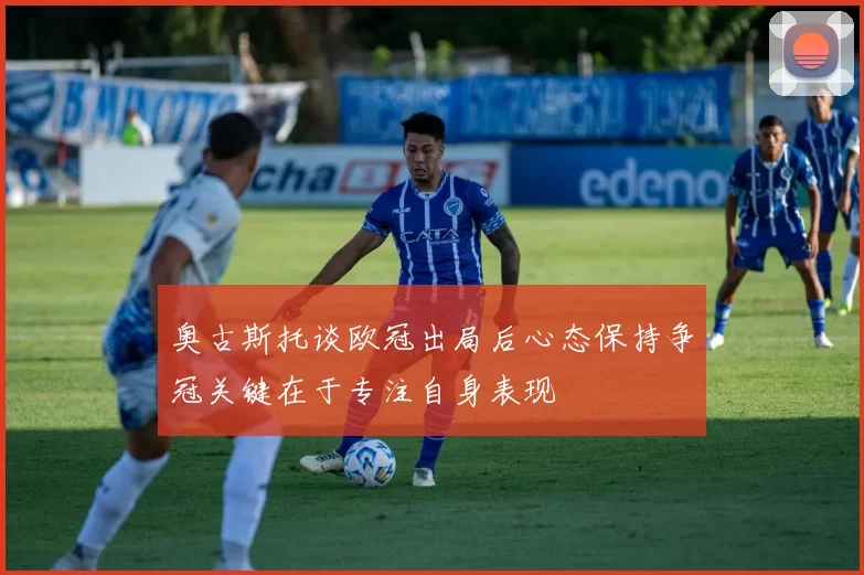 奥古斯托谈欧冠出局后心态保持争冠关键在于专注自身表现