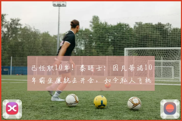 已任职10年！泰晤士：因凡蒂诺10年前坐廉航去开会，如今私人飞机