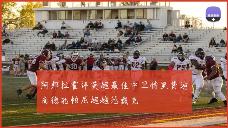 阿邦拉霍评英超最佳中卫特里费迪南德孔帕尼超越范戴克