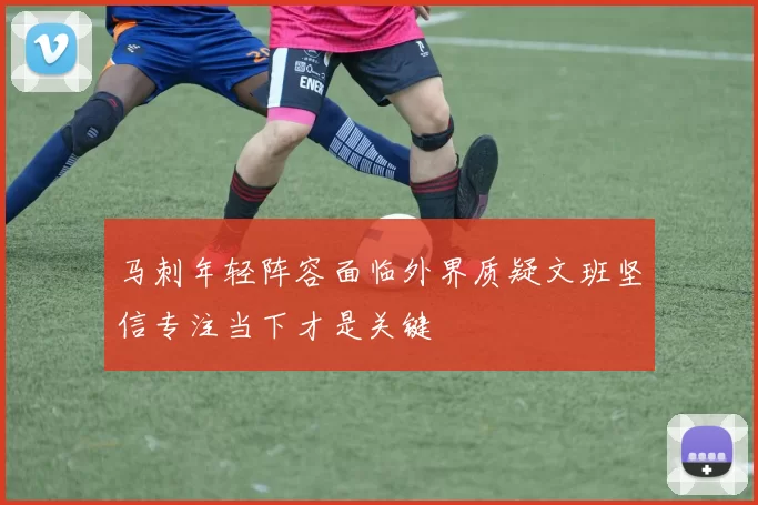 马刺年轻阵容面临外界质疑文班坚信专注当下才是关键