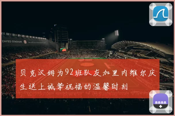 贝克汉姆为92班队友加里内维尔庆生送上诚挚祝福的温馨时刻