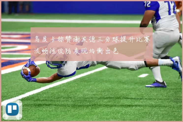 乌度卡称赞谢泼德三分球提升比赛流畅性攻防表现均衡出色