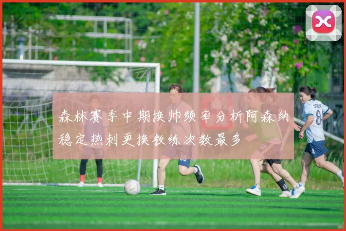 森林赛季中期换帅频率分析阿森纳稳定热刺更换教练次数最多