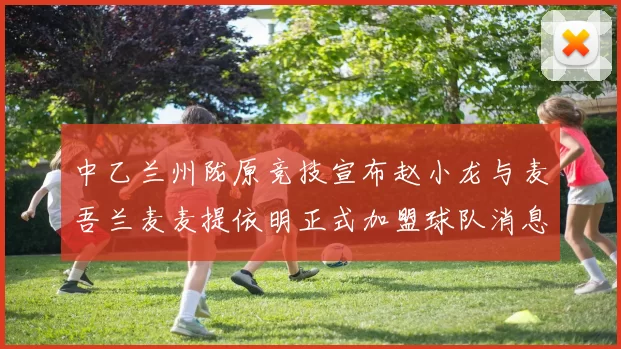 中乙兰州陇原竞技宣布赵小龙与麦吾兰麦麦提依明正式加盟球队消息