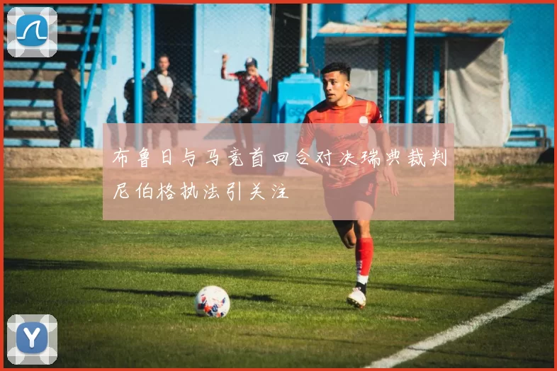 布鲁日与马竞首回合对决瑞典裁判尼伯格执法引关注