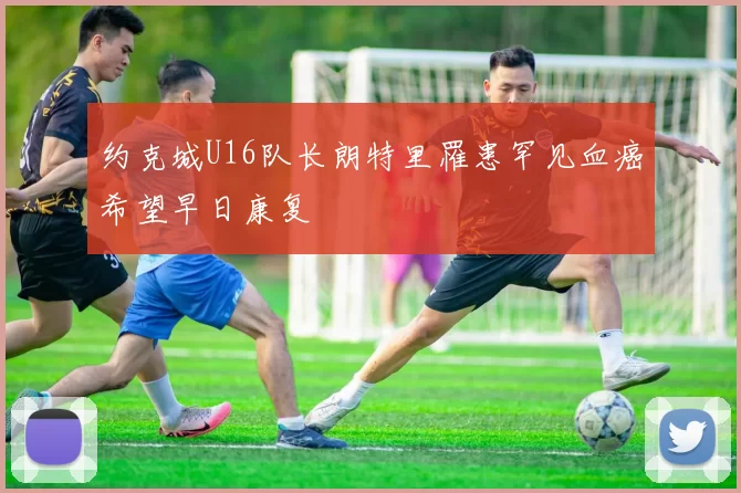 约克城U16队长朗特里罹患罕见血癌希望早日康复