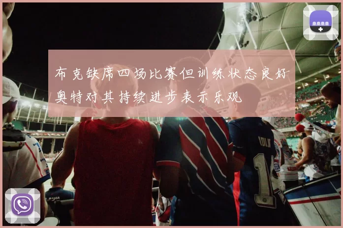 布克缺席四场比赛但训练状态良好奥特对其持续进步表示乐观