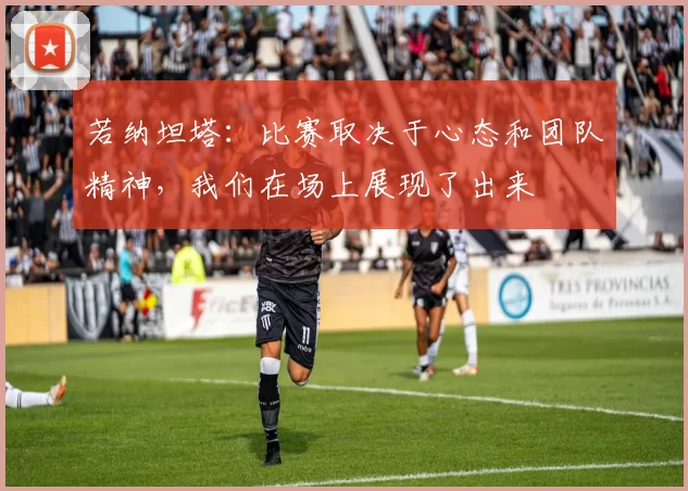 若纳坦塔：比赛取决于心态和团队精神，我们在场上展现了出来