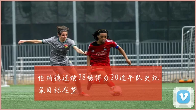 伦纳德连续38场得分20追平队史纪录目标在望
