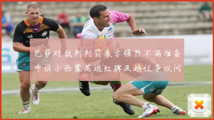 巴萨对裁判判罚表示强烈不满准备申诉小西蒙尼逃红牌及越位争议问题