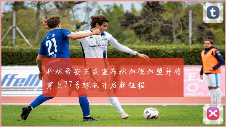科林蒂安正式宣布林加德加盟并将穿上77号球衣开启新征程