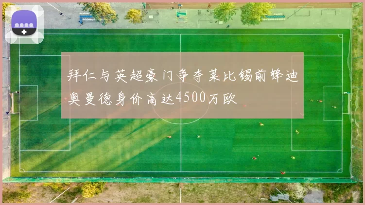 拜仁与英超豪门争夺莱比锡前锋迪奥曼德身价高达4500万欧