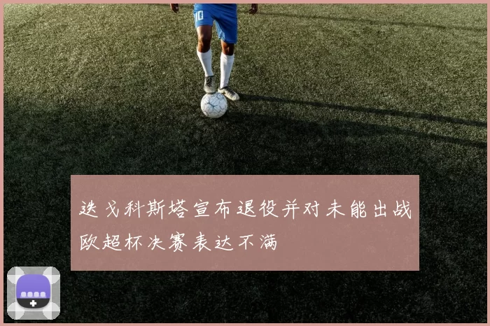 迭戈科斯塔宣布退役并对未能出战欧超杯决赛表达不满