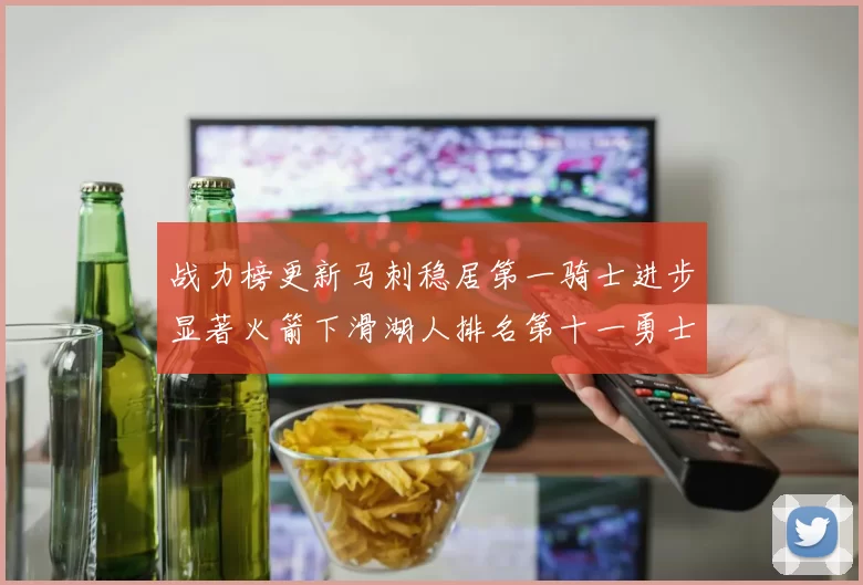 战力榜更新马刺稳居第一骑士进步显著火箭下滑湖人排名第十一勇士继续低迷